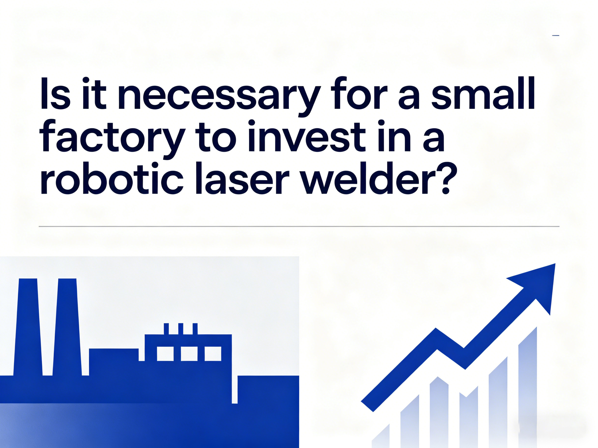 አንድ ትንሽ ፋብሪካ በሮቦት ሌዘር ዌልደር ላይ ኢንቨስት ማድረግ አስፈላጊ ነው?